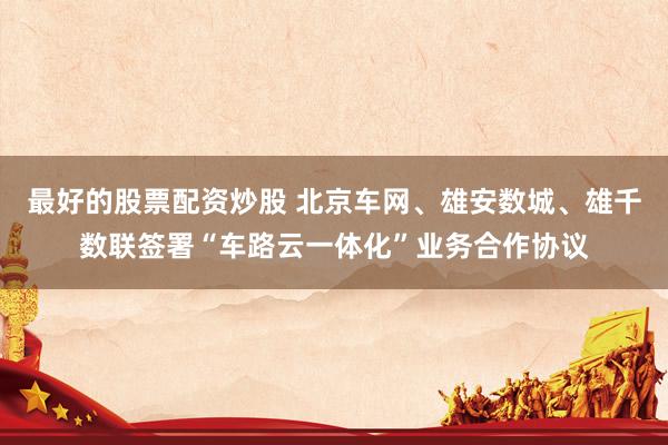 最好的股票配資炒股 北京車(chē)網(wǎng)、雄安數(shù)城、雄千數(shù)聯(lián)簽署“車(chē)路云一體化”業(yè)務(wù)合作協(xié)議