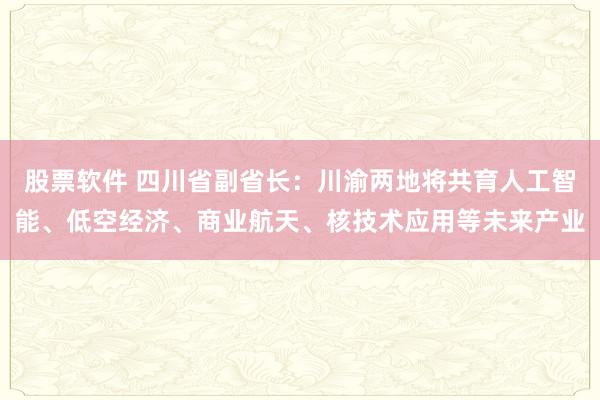 股票軟件 四川省副省長(zhǎng)：川渝兩地將共育人工智能、低空經(jīng)濟(jì)、商業(yè)航天、核技術(shù)應(yīng)用等未來(lái)產(chǎn)業(yè)