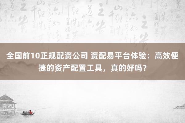 全國前10正規(guī)配資公司 資配易平臺體驗：高效便捷的資產(chǎn)配置工具，真的好嗎？