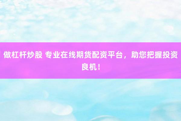做杠桿炒股 專業(yè)在線期貨配資平臺，助您把握投資良機(jī)！