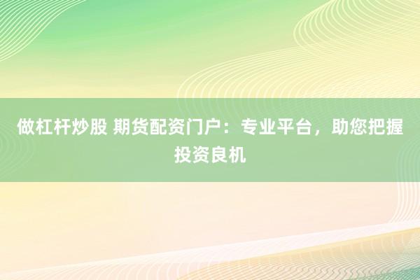 做杠桿炒股 期貨配資門(mén)戶(hù)：專(zhuān)業(yè)平臺(tái)，助您把握投資良機(jī)