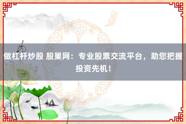 做杠桿炒股 股巢網(wǎng)：專業(yè)股票交流平臺，助您把握投資先機(jī)！