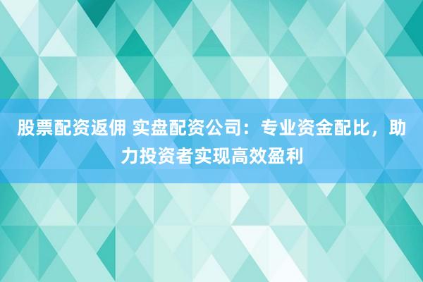 股票配資返傭 實(shí)盤配資公司：專業(yè)資金配比，助力投資者實(shí)現(xiàn)高效盈利