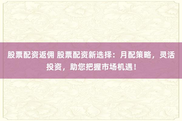 股票配資返傭 股票配資新選擇：月配策略，靈活投資，助您把握市場機(jī)遇！