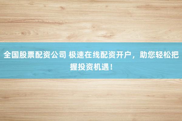 全國股票配資公司 極速在線配資開戶，助您輕松把握投資機(jī)遇！