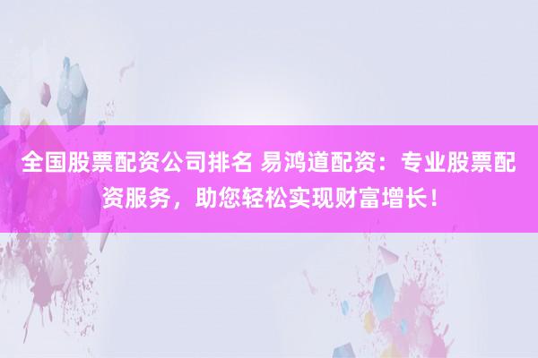 全國股票配資公司排名 易鴻道配資：專業(yè)股票配資服務(wù)，助您輕松實現(xiàn)財富增長！