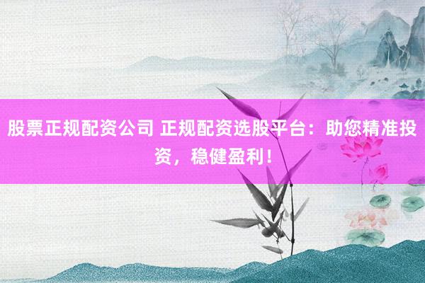 股票正規(guī)配資公司 正規(guī)配資選股平臺：助您精準(zhǔn)投資，穩(wěn)健盈利！