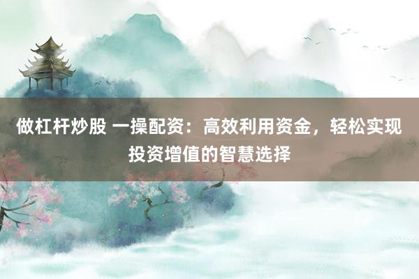 做杠桿炒股 一操配資：高效利用資金，輕松實現(xiàn)投資增值的智慧選擇