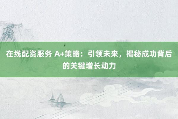 在線配資服務(wù) A+策略：引領(lǐng)未來，揭秘成功背后的關(guān)鍵增長動力
