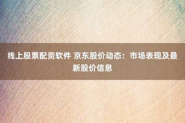 線上股票配資軟件 京東股價動態(tài)：市場表現(xiàn)及最新股價信息