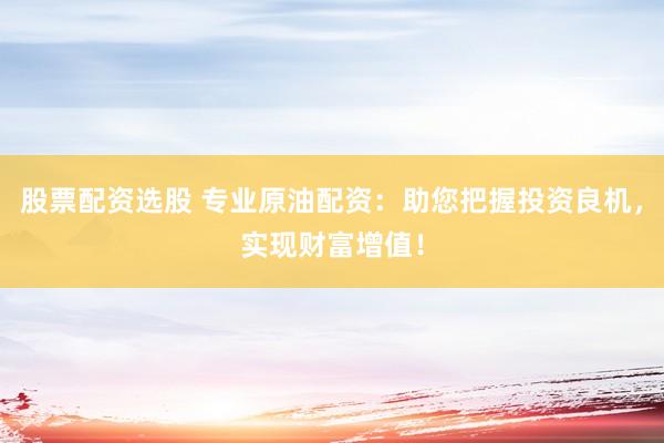股票配資選股 專(zhuān)業(yè)原油配資：助您把握投資良機(jī)，實(shí)現(xiàn)財(cái)富增值！