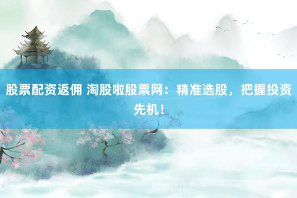 股票配資返傭 淘股啦股票網(wǎng)：精準(zhǔn)選股，把握投資先機(jī)！
