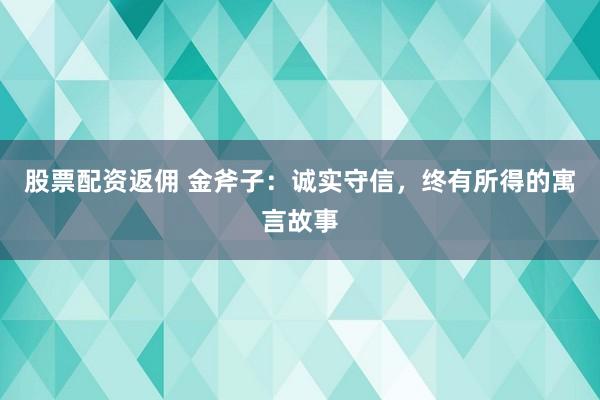 股票配資返傭 金斧子：誠實(shí)守信，終有所得的寓言故事