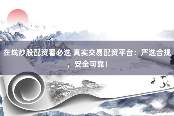 在線炒股配資看必選 真實交易配資平臺：嚴(yán)選合規(guī)，安全可靠！