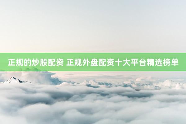 正規(guī)的炒股配資 正規(guī)外盤配資十大平臺(tái)精選榜單