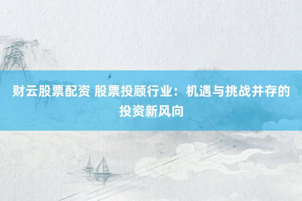 財(cái)云股票配資 股票投顧行業(yè)：機(jī)遇與挑戰(zhàn)并存的投資新風(fēng)向
