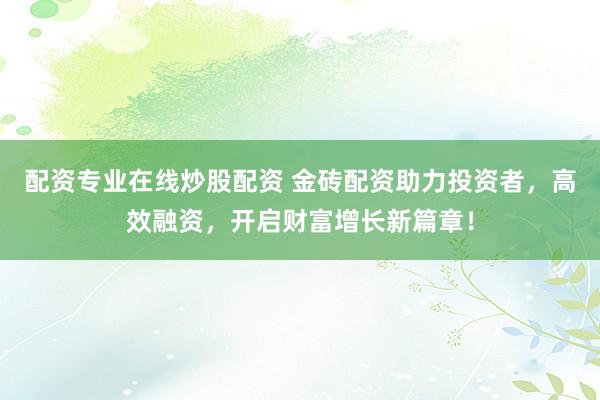 配資專業(yè)在線炒股配資 金磚配資助力投資者，高效融資，開啟財富增長新篇章！