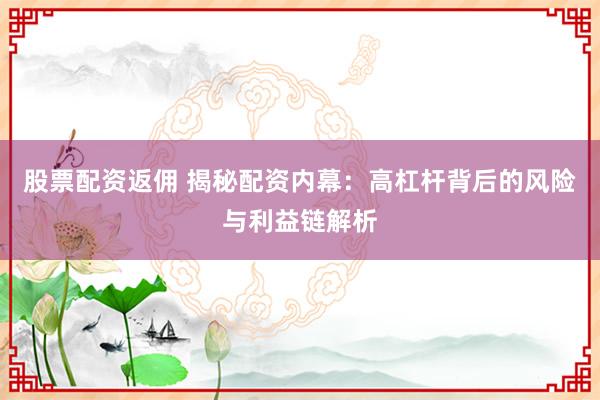 股票配資返傭 揭秘配資內(nèi)幕：高杠桿背后的風險與利益鏈解析