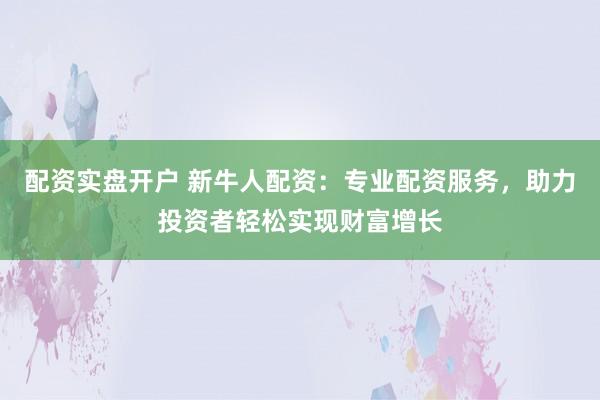 配資實(shí)盤開戶 新牛人配資：專業(yè)配資服務(wù)，助力投資者輕松實(shí)現(xiàn)財(cái)富增長