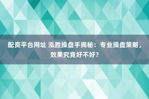 配資平臺(tái)網(wǎng)址 泓勝操盤手揭秘：專業(yè)操盤策略，效果究竟好不好？