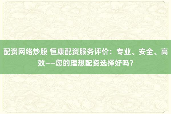 配資網(wǎng)絡(luò)炒股 恒康配資服務(wù)評(píng)價(jià)：專業(yè)、安全、高效——您的理想配資選擇好嗎？