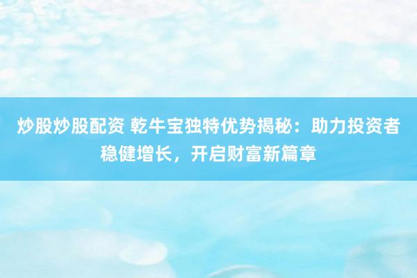 炒股炒股配資 乾牛寶獨(dú)特優(yōu)勢(shì)揭秘：助力投資者穩(wěn)健增長(zhǎng)，開啟財(cái)富新篇章