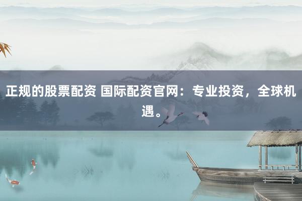 正規(guī)的股票配資 國(guó)際配資官網(wǎng)：專業(yè)投資，全球機(jī)遇。