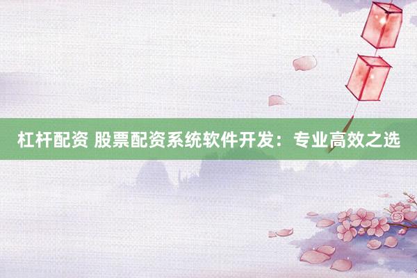 杠桿配資 股票配資系統(tǒng)軟件開發(fā)：專業(yè)高效之選