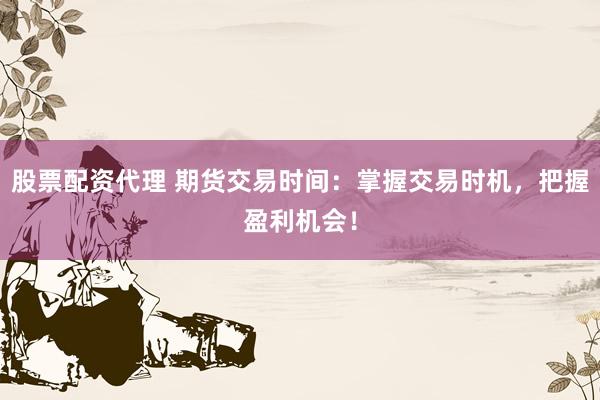 股票配資代理 期貨交易時間：掌握交易時機，把握盈利機會！