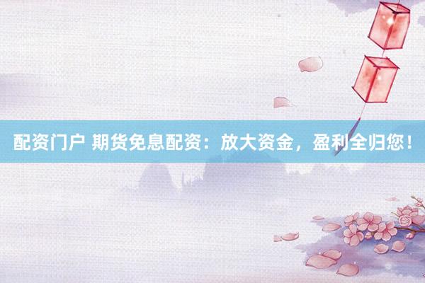 配資門戶 期貨免息配資：放大資金，盈利全歸您！