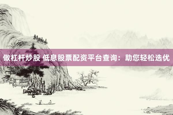 做杠桿炒股 低息股票配資平臺查詢：助您輕松選優(yōu)