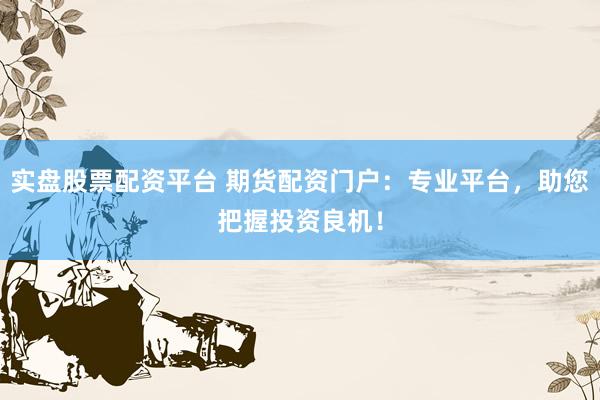實盤股票配資平臺 期貨配資門戶：專業(yè)平臺，助您把握投資良機！