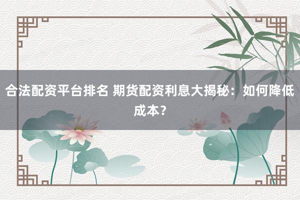 合法配資平臺排名 期貨配資利息大揭秘：如何降低成本？