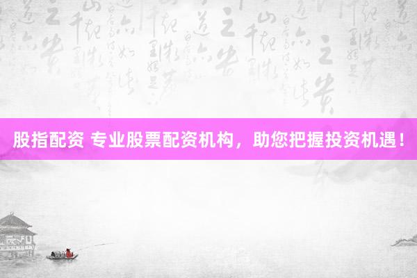 股指配資 專業(yè)股票配資機(jī)構(gòu)，助您把握投資機(jī)遇！