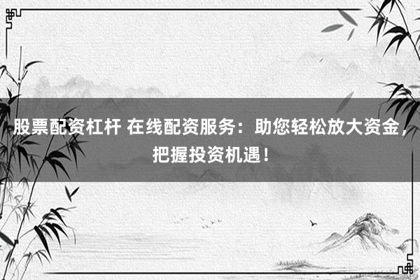 股票配資杠桿 在線配資服務(wù)：助您輕松放大資金，把握投資機遇！