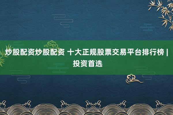 炒股配資炒股配資 十大正規(guī)股票交易平臺(tái)排行榜 | 投資首選