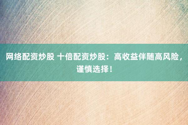 網(wǎng)絡(luò)配資炒股 十倍配資炒股：高收益伴隨高風(fēng)險(xiǎn)，謹(jǐn)慎選擇！