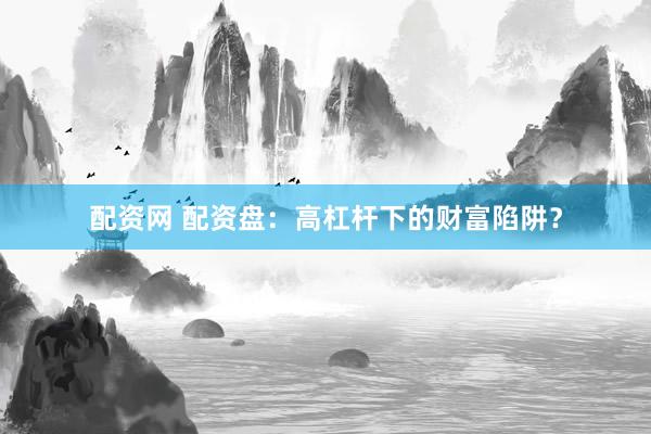 配資網(wǎng) 配資盤：高杠桿下的財富陷阱？