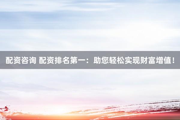 配資咨詢 配資排名第一：助您輕松實現(xiàn)財富增值！