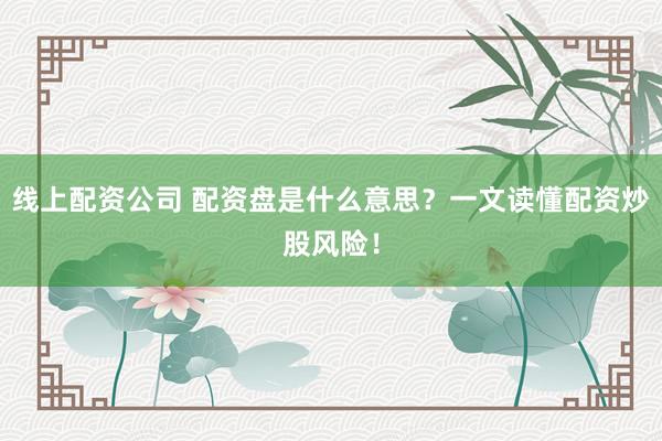 線(xiàn)上配資公司 配資盤(pán)是什么意思？一文讀懂配資炒股風(fēng)險(xiǎn)！