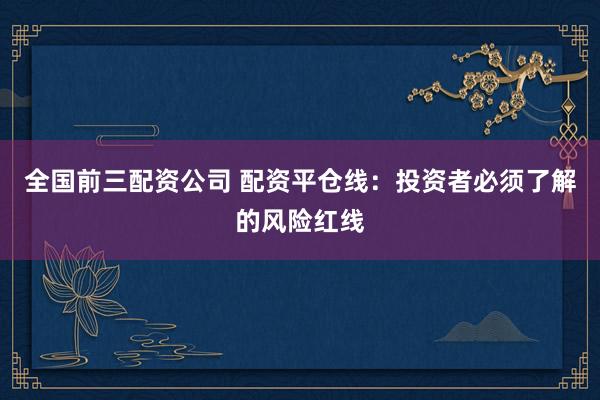 全國(guó)前三配資公司 配資平倉(cāng)線(xiàn)：投資者必須了解的風(fēng)險(xiǎn)紅線(xiàn)