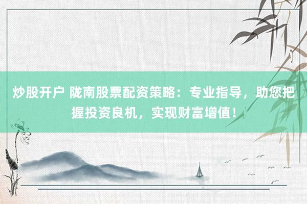 炒股開(kāi)戶(hù) 隴南股票配資策略：專(zhuān)業(yè)指導(dǎo)，助您把握投資良機(jī)，實(shí)現(xiàn)財(cái)富增值！