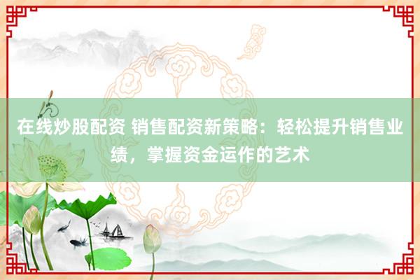 在線(xiàn)炒股配資 銷(xiāo)售配資新策略：輕松提升銷(xiāo)售業(yè)績(jī)，掌握資金運(yùn)作的藝術(shù)