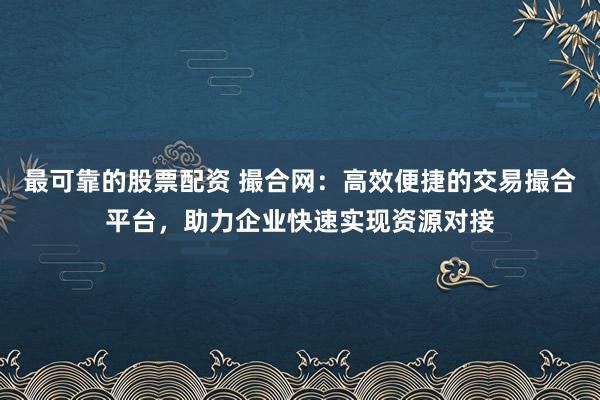 最可靠的股票配資 撮合網(wǎng)：高效便捷的交易撮合平臺(tái)，助力企業(yè)快速實(shí)現(xiàn)資源對(duì)接