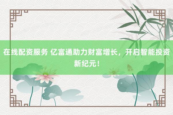 在線(xiàn)配資服務(wù) 億富通助力財(cái)富增長(zhǎng)，開(kāi)啟智能投資新紀(jì)元！