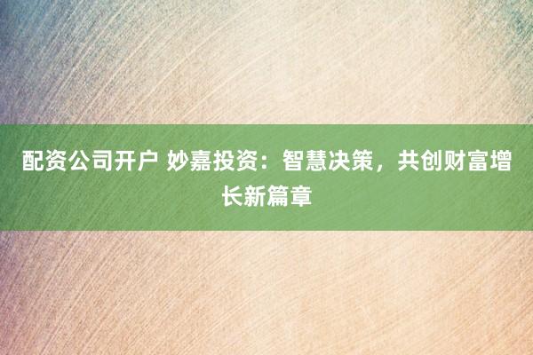 配資公司開(kāi)戶(hù) 妙嘉投資：智慧決策，共創(chuàng)財(cái)富增長(zhǎng)新篇章