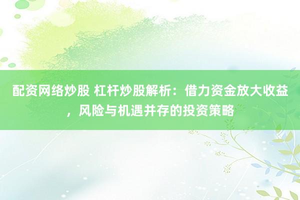 配資網(wǎng)絡(luò)炒股 杠桿炒股解析：借力資金放大收益，風(fēng)險與機(jī)遇并存的投資策略