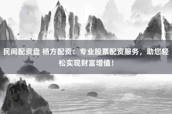 民間配資盤(pán) 楊方配資：專業(yè)股票配資服務(wù)，助您輕松實(shí)現(xiàn)財(cái)富增值！