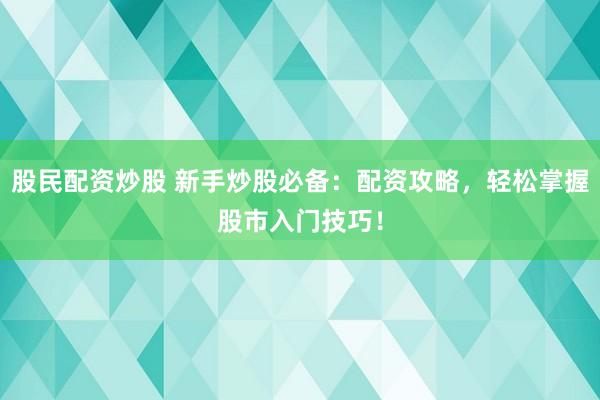 股民配資炒股 新手炒股必備：配資攻略，輕松掌握股市入門技巧！