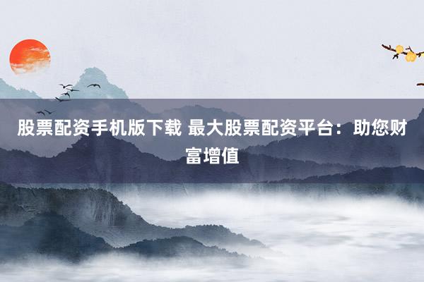 股票配資手機(jī)版下載 最大股票配資平臺(tái)：助您財(cái)富增值